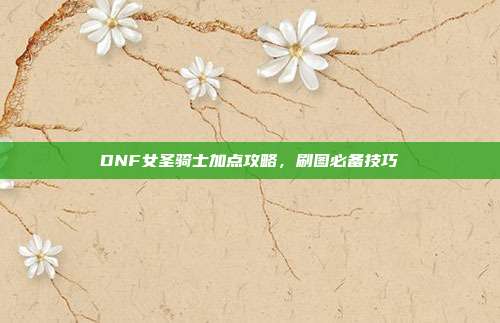 DNF女圣骑士加点攻略,刷图必备技巧