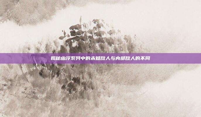 揭秘幽浮系列中的未知敌人与内部敌人的不同
