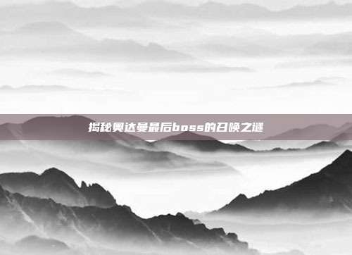 揭秘奥达曼最后boss的召唤之谜