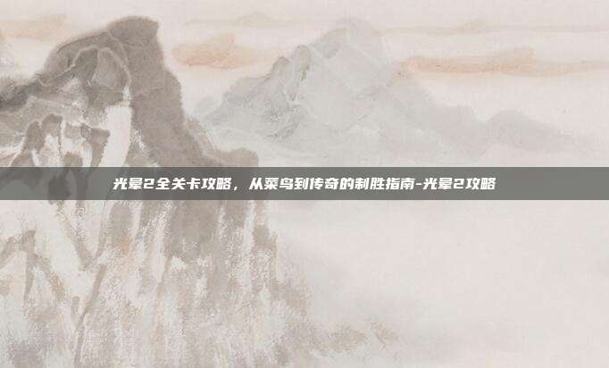 光晕2全关卡攻略，从菜鸟到传奇的制胜指南-光晕2攻略