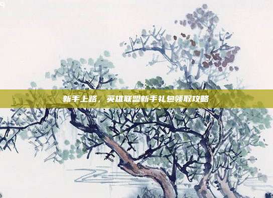 新手上路,英雄联盟新手礼包领取攻略