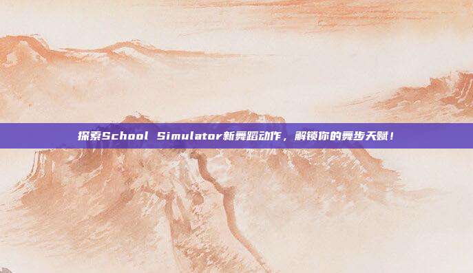 探索School Simulator新舞蹈动作,解锁你的舞步天赋!