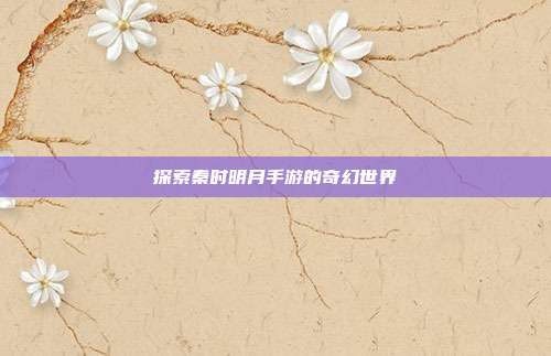 探索秦时明月手游的奇幻世界