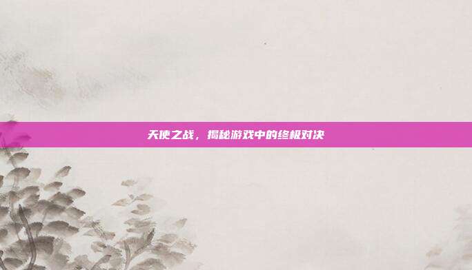 天使之战，揭秘游戏中的终极对决