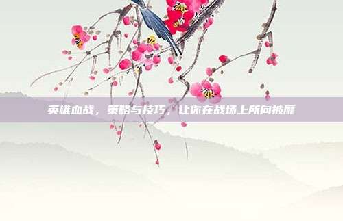英雄血战，策略与技巧，让你在战场上所向披靡