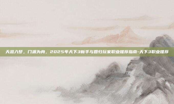 天涯入梦,门派为舟,2025年天下3新手与回归玩家职业推荐指南-天下3职业推荐