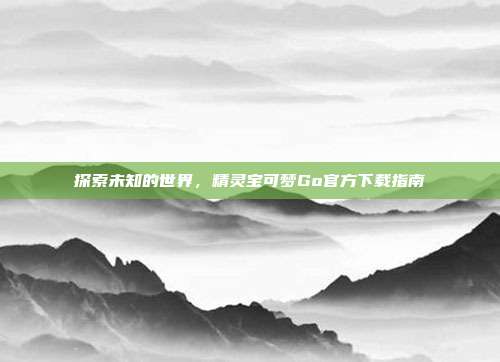 探索未知的世界,精灵宝可梦Go官方下载指南
