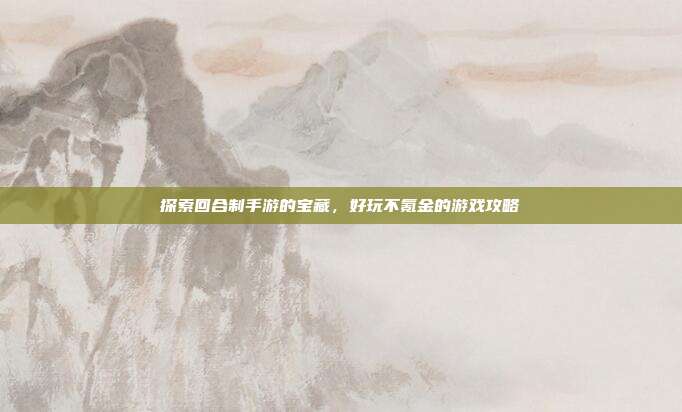 探索回合制手游的宝藏,好玩不氪金的游戏攻略