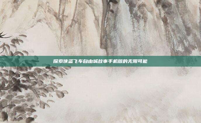探索侠盗飞车自由城故事手机版的无限可能