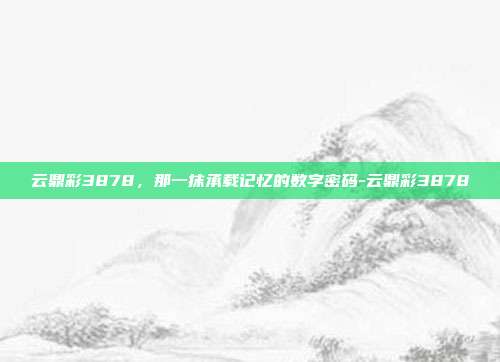 云鼎彩3878，那一抹承载记忆的数字密码-云鼎彩3878