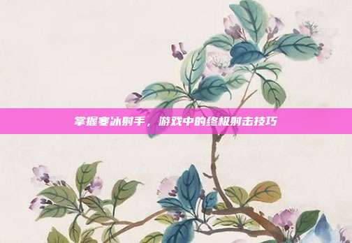 掌握寒冰射手,游戏中的终极射击技巧