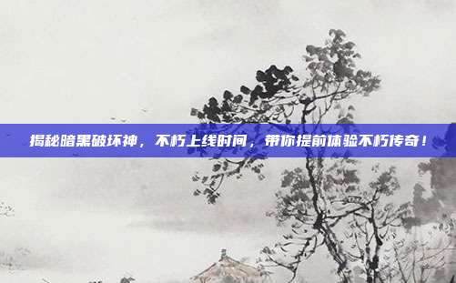 揭秘暗黑破坏神，不朽上线时间，带你提前体验不朽传奇！