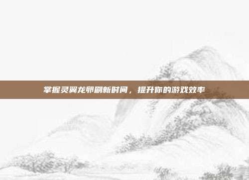 掌握灵翼龙卵刷新时间,提升你的游戏效率