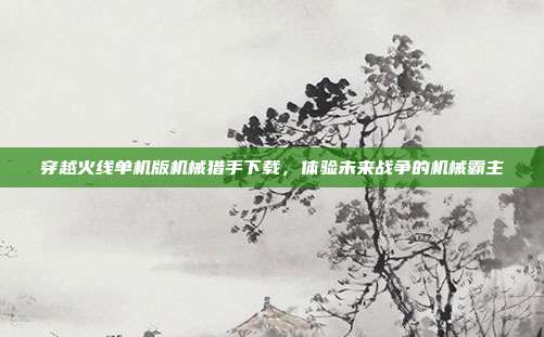 穿越火线单机版机械猎手下载,体验未来战争的机械霸主
