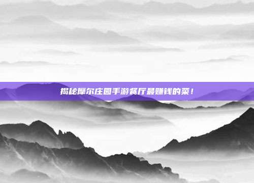 揭秘摩尔庄园手游餐厅最赚钱的菜！