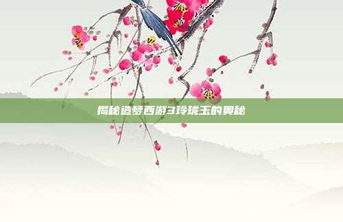 揭秘造梦西游3玲珑玉的奥秘