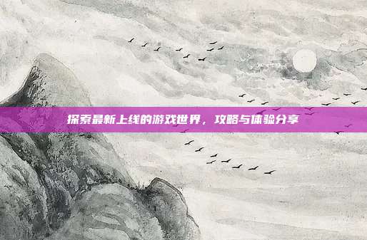 探索最新上线的游戏世界，攻略与体验分享