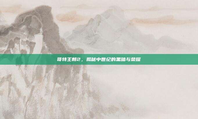 哥特王朝2,揭秘中世纪的黑暗与荣耀