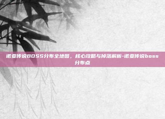 诺亚传说BOSS分布全地图，核心攻略与掉落解析-诺亚传说boss分布点