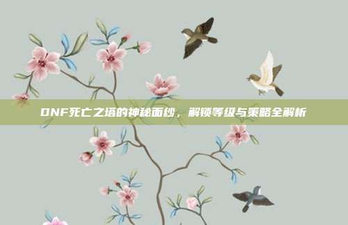 DNF死亡之塔的神秘面纱,解锁等级与策略全解析