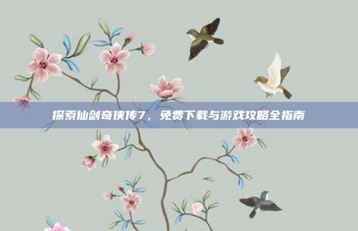 探索仙剑奇侠传7,免费下载与游戏攻略全指南