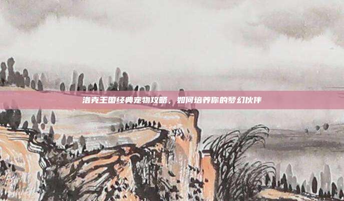 洛克王国经典宠物攻略，如何培养你的梦幻伙伴