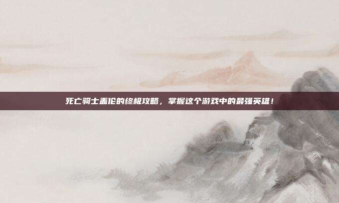 死亡骑士盖伦的终极攻略，掌握这个游戏中的最强英雄！
