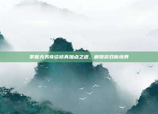 掌握天书奇谈修真加点之道,解锁游戏新境界