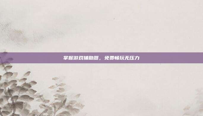 掌握游戏辅助器，免费畅玩无压力