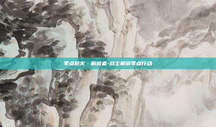 零点枪火·解说者-战士解说零点行动