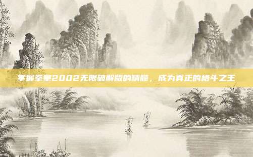 掌握拳皇2002无限破解版的精髓，成为真正的格斗之王
