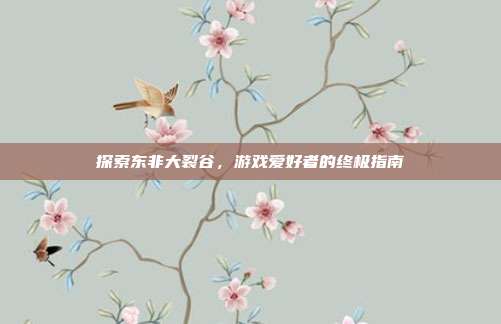探索东非大裂谷,游戏爱好者的终极指南