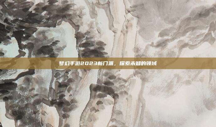 梦幻手游2023新门派,探索未知的领域