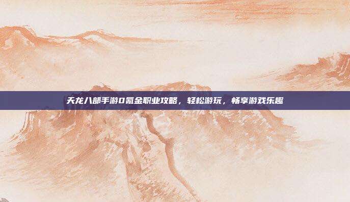 天龙八部手游0氪金职业攻略,轻松游玩,畅享游戏乐趣