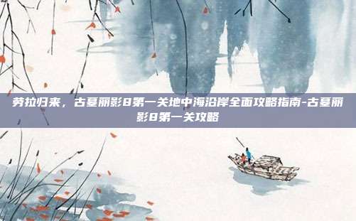劳拉归来，古墓丽影8第一关地中海沿岸全面攻略指南-古墓丽影8第一关攻略