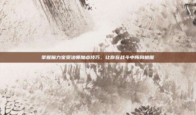 掌握魔力宝贝法师加点技巧,让你在战斗中所向披靡