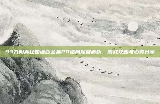 93九阴真经国语版全集20结局深度解析,游戏攻略与心得分享