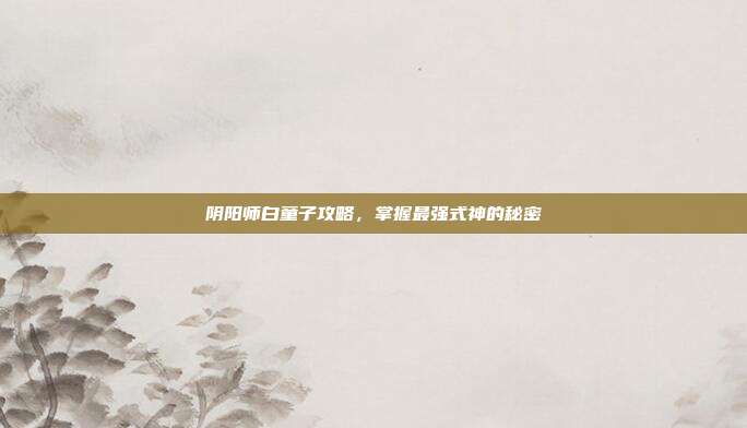 阴阳师白童子攻略，掌握最强式神的秘密