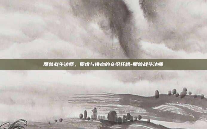 魔兽战斗法师,奥术与铁血的交织狂想-魔兽战斗法师