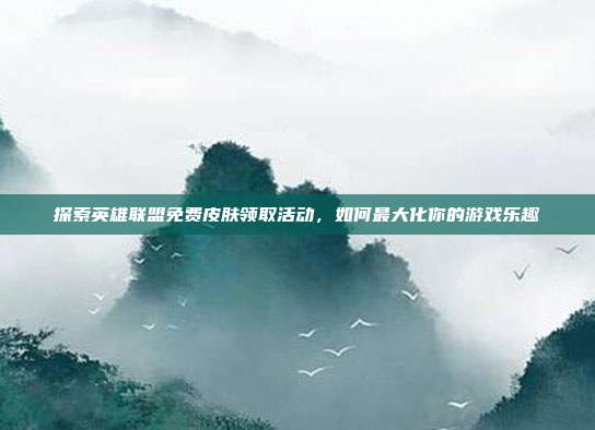 探索英雄联盟免费皮肤领取活动，如何最大化你的游戏乐趣