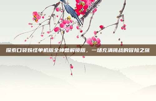 探索口袋妖怪单机版全神兽解锁版,一场充满挑战的冒险之旅