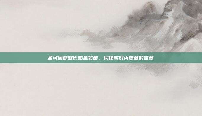 圣域魔都魅影暗金装备,揭秘游戏内隐藏的宝藏