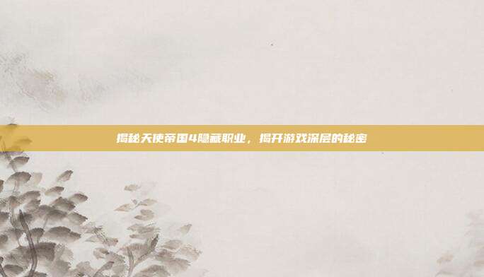 揭秘天使帝国4隐藏职业，揭开游戏深层的秘密