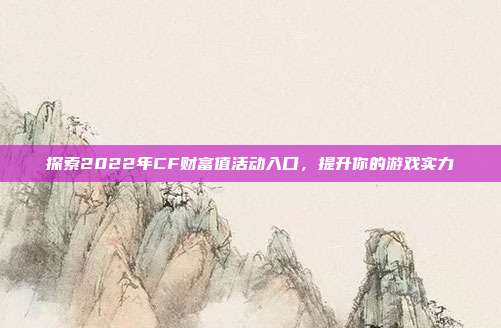探索2022年CF财富值活动入口,提升你的游戏实力