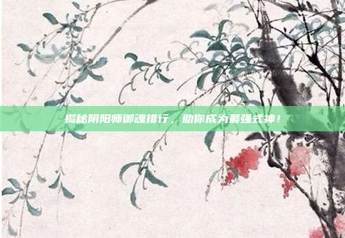 揭秘阴阳师御魂排行，助你成为最强式神！