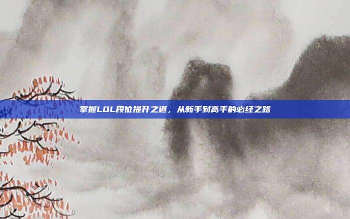 掌握LOL段位提升之道，从新手到高手的必经之路