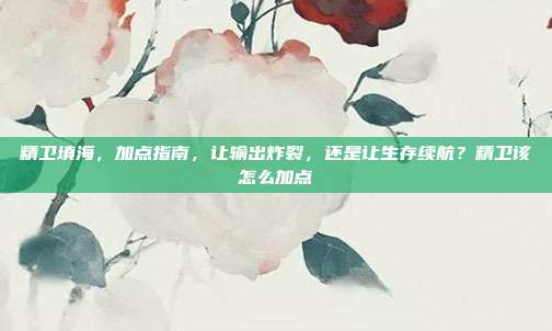 精卫填海,加点指南,让输出炸裂,还是让生存续航?精卫该怎么加点