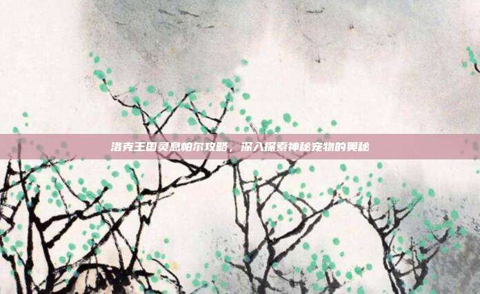 洛克王国灵息帕尔攻略,深入探索神秘宠物的奥秘