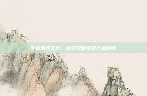 掌握时光之刃，游戏攻略与技巧全解析