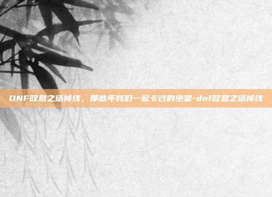 DNF叹息之塔掉线，那些年我们一起卡过的绝望-dnf叹息之塔掉线